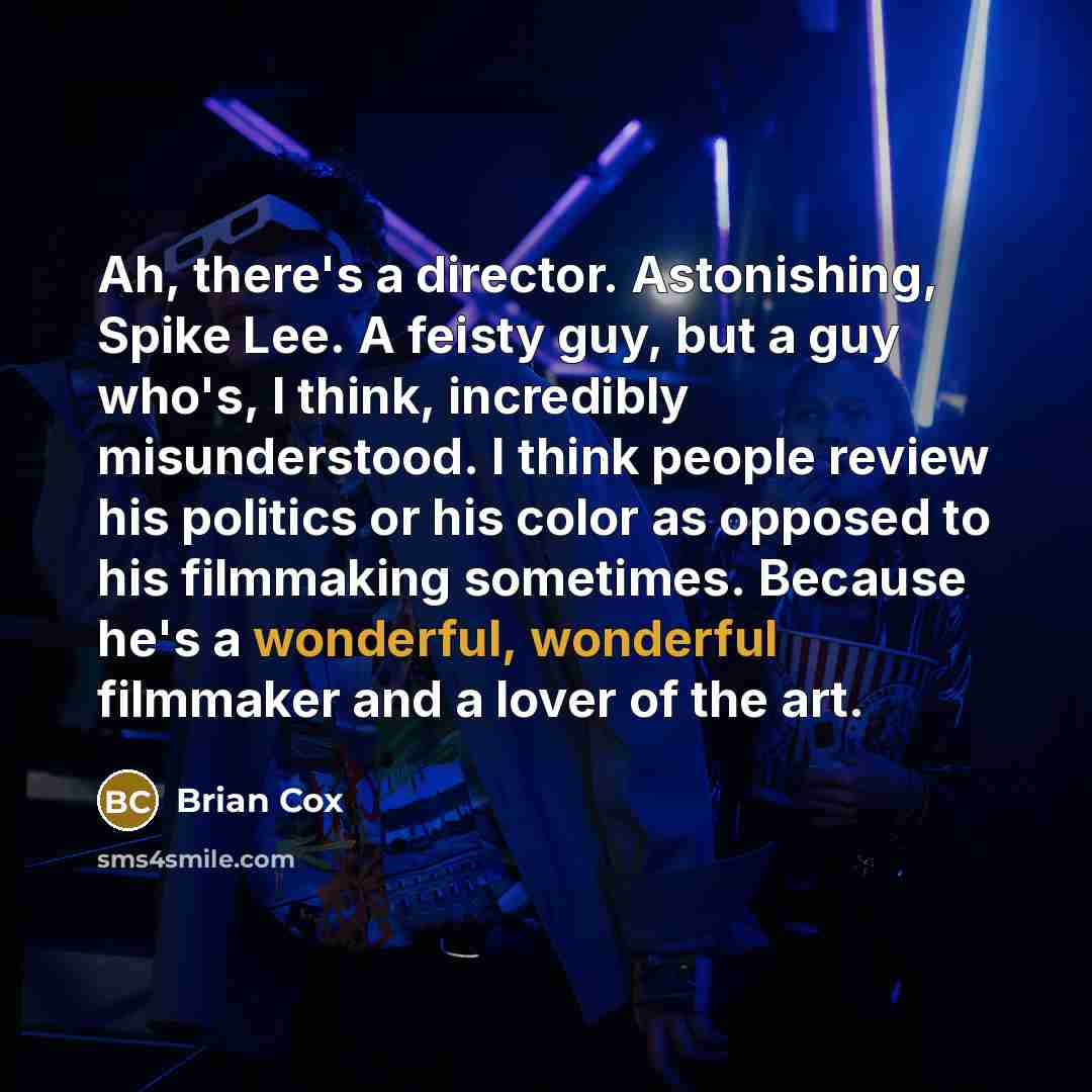 “Ah, there's a director. Astonishing, Spike Lee. A feisty guy, but a guy who's, I think, incredibly misunderstood. I think people review his politics or his color as opposed to his filmmaking sometimes. Because he's a wonderful, wonderful filmmaker and a lover of the art.” quote by Brian Cox
