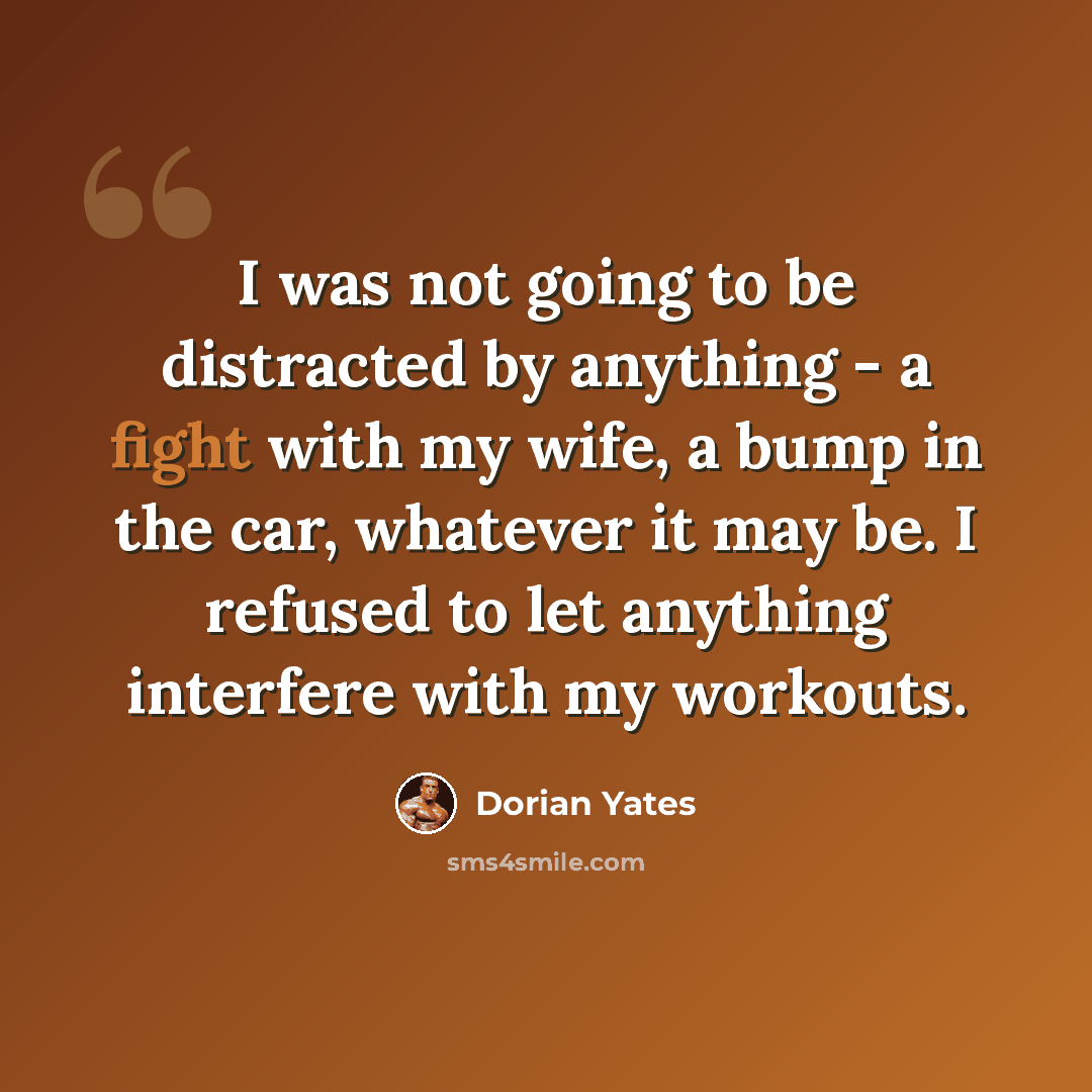 “I was not going to be distracted by anything - a fight with my wife, a bump in the car, whatever it may be. I refused to let anything interfere with my workouts.” quote by Dorian Yates