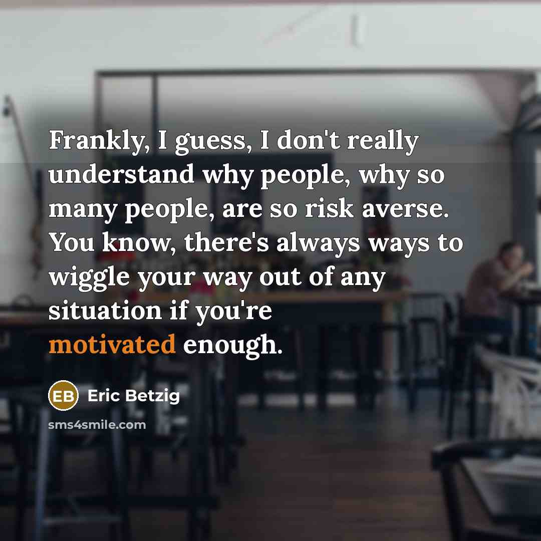 “Frankly, I guess, I don't really understand why people, why so many people, are so risk averse. You know, there's always ways to wiggle your way out of any situation if you're motivated enough.” quote by Eric Betzig