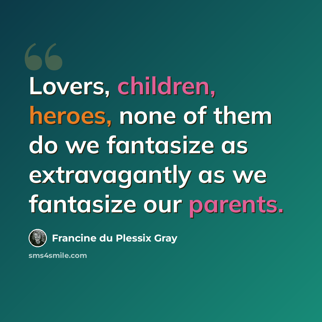 “Lovers, children, heroes, none of them do we fantasize as extravagantly as we fantasize our parents.” quote by Francine du Plessix Gray
