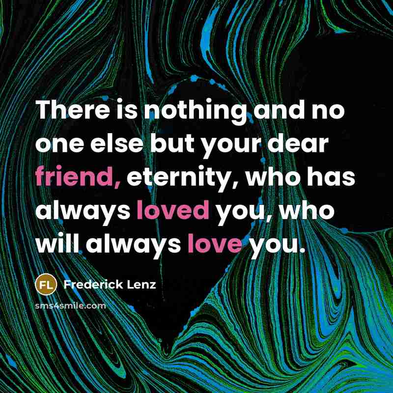 “There is nothing and no one else but your dear friend, eternity, who has always loved you, who will always love you.” quote by Frederick Lenz