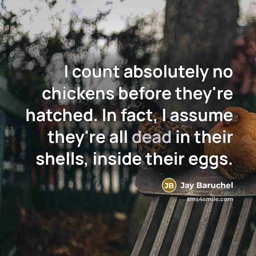 “I count absolutely no chickens before they're hatched. In fact, I assume they're all dead in their shells, inside their eggs.” quote by Jay Baruchel