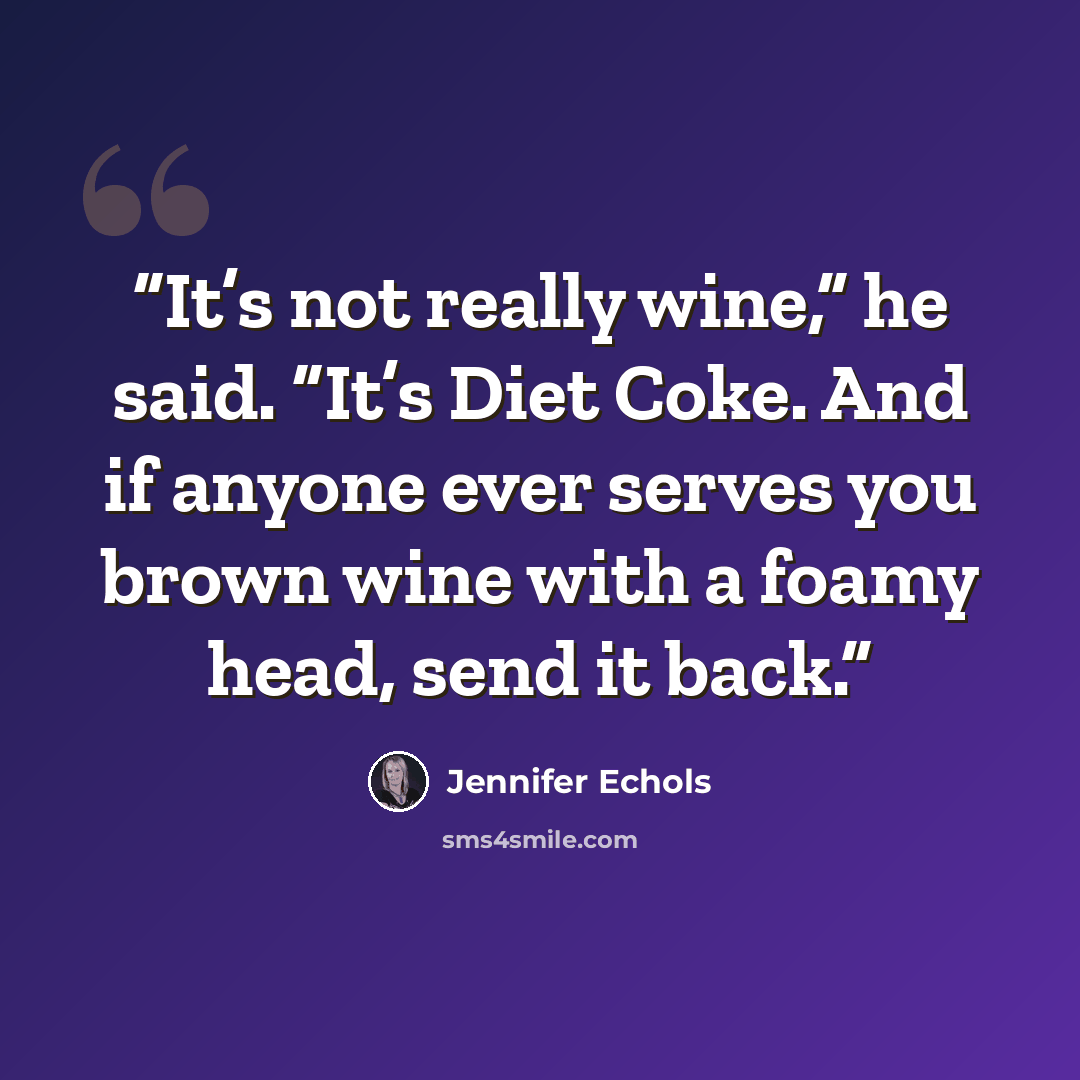 “It’s not really wine,” he said. “It’s Diet Coke. And if anyone ever serves you brown wine with a foamy head, send it back.” quote by Jennifer Echols
