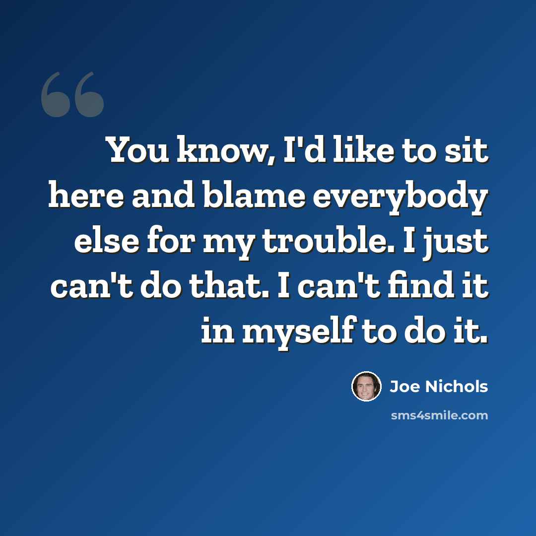 “You know, I'd like to sit here and blame everybody else for my trouble. I just can't do that. I can't find it in myself to do it.” quote by Joe Nichols