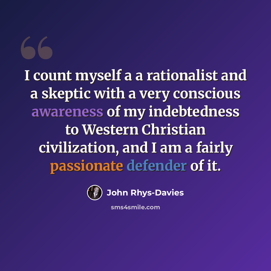 “I count myself a a rationalist and a skeptic with a very conscious awareness of my indebtedness to Western Christian civilization, and I am a fairly passionate defender of it.” quote by John Rhys-Davies