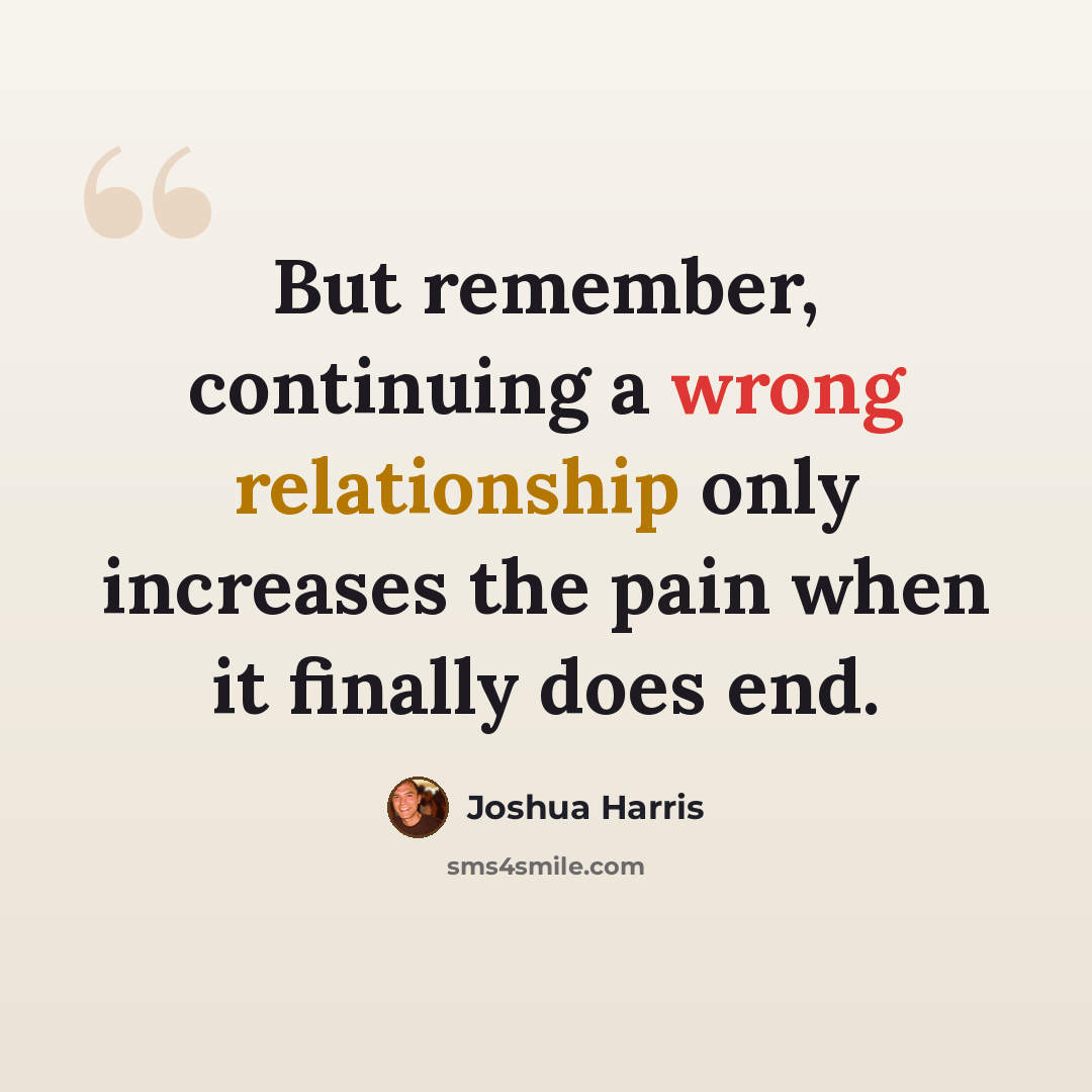 “But remember, continuing a wrong relationship only increases the pain when it finally does end.” quote by Joshua Harris