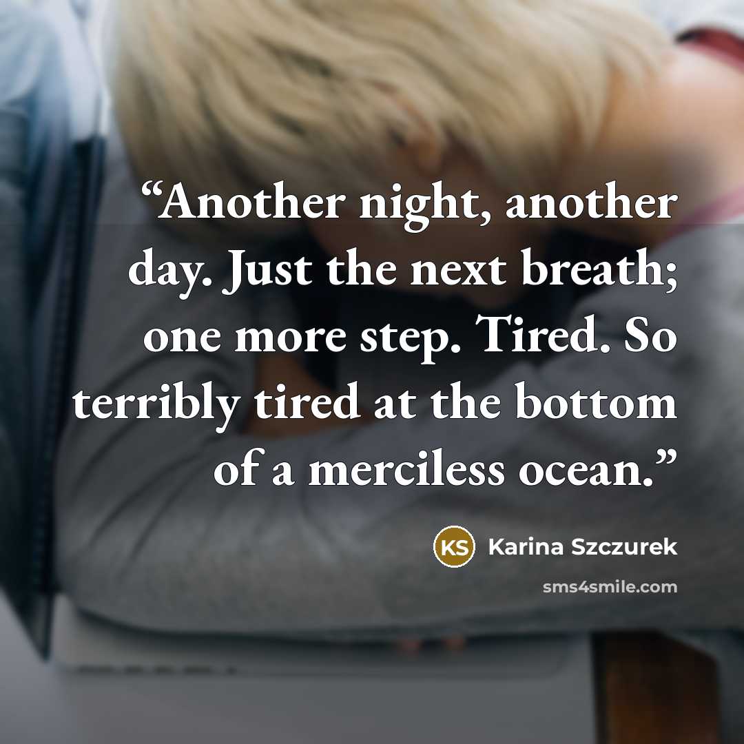 “Another night, another day. Just the next breath; one more step. Tired. So terribly tired at the bottom of a merciless ocean.” quote by Karina Szczurek
