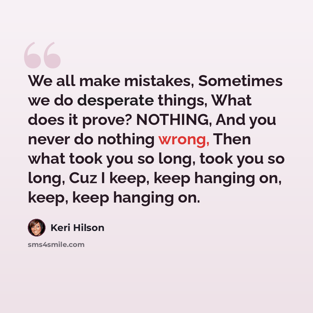 “We all make mistakes, Sometimes we do desperate things, What does it prove? NOTHING, And you never do nothing wrong, Then what took you so long, took you so long, Cuz I keep, keep hanging on, keep, keep hanging on.” quote by Keri Hilson