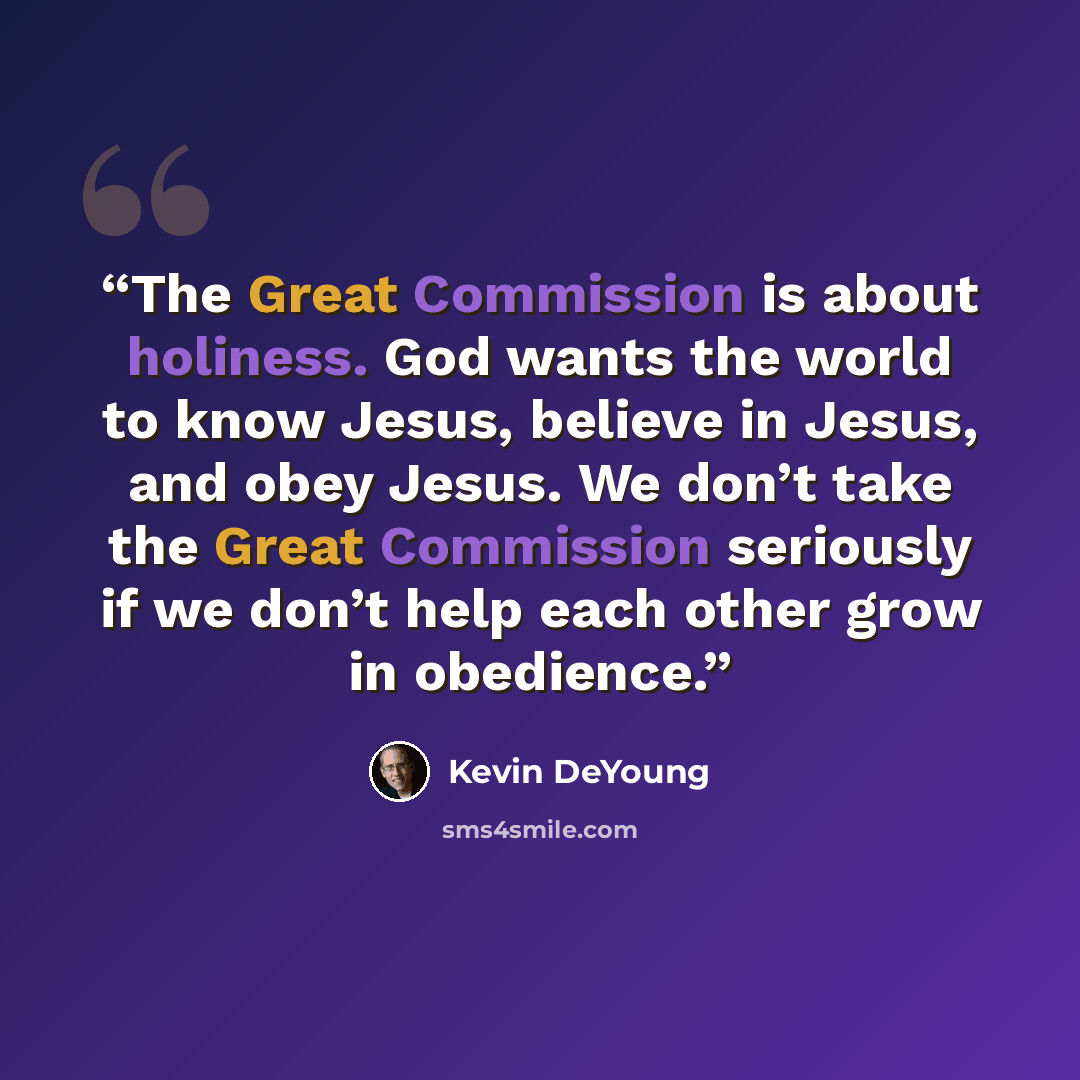 “The Great Commission is about holiness. God wants the world to know Jesus, believe in Jesus, and obey Jesus. We don’t take the Great Commission seriously if we don’t help each other grow in obedience.” quote by Kevin DeYoung