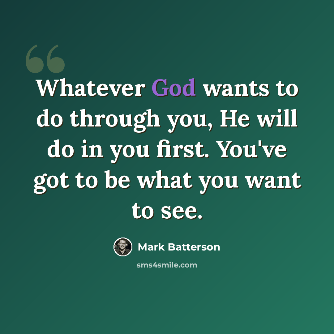 “Whatever God wants to do through you, He will do in you first. You've got to be what you want to see.” quote by Mark Batterson