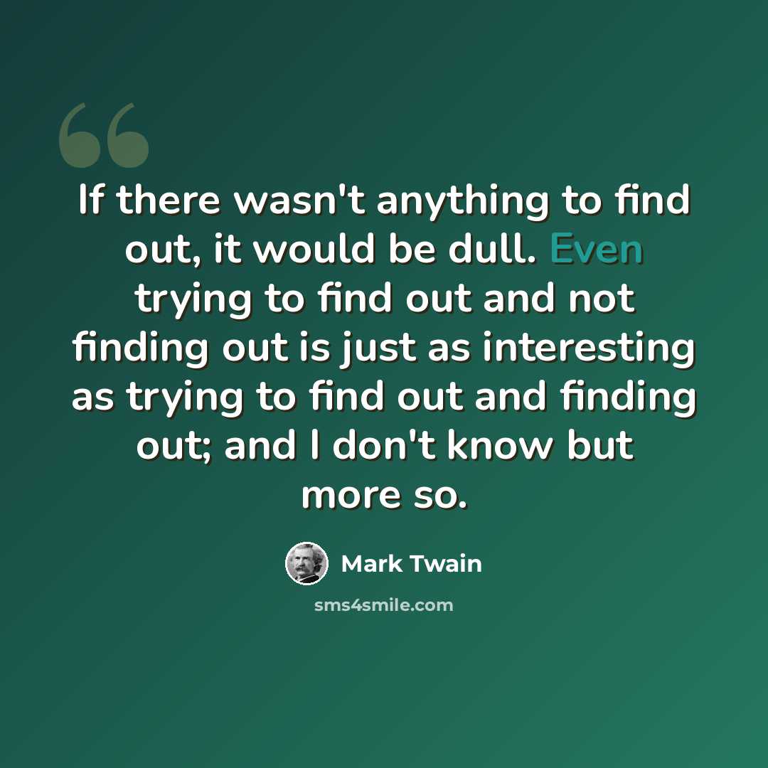 “If there wasn't anything to find out, it would be dull. Even trying to find out and not finding out is just as interesting as trying to find out and finding out; and I don't know but more so.” quote by Mark Twain