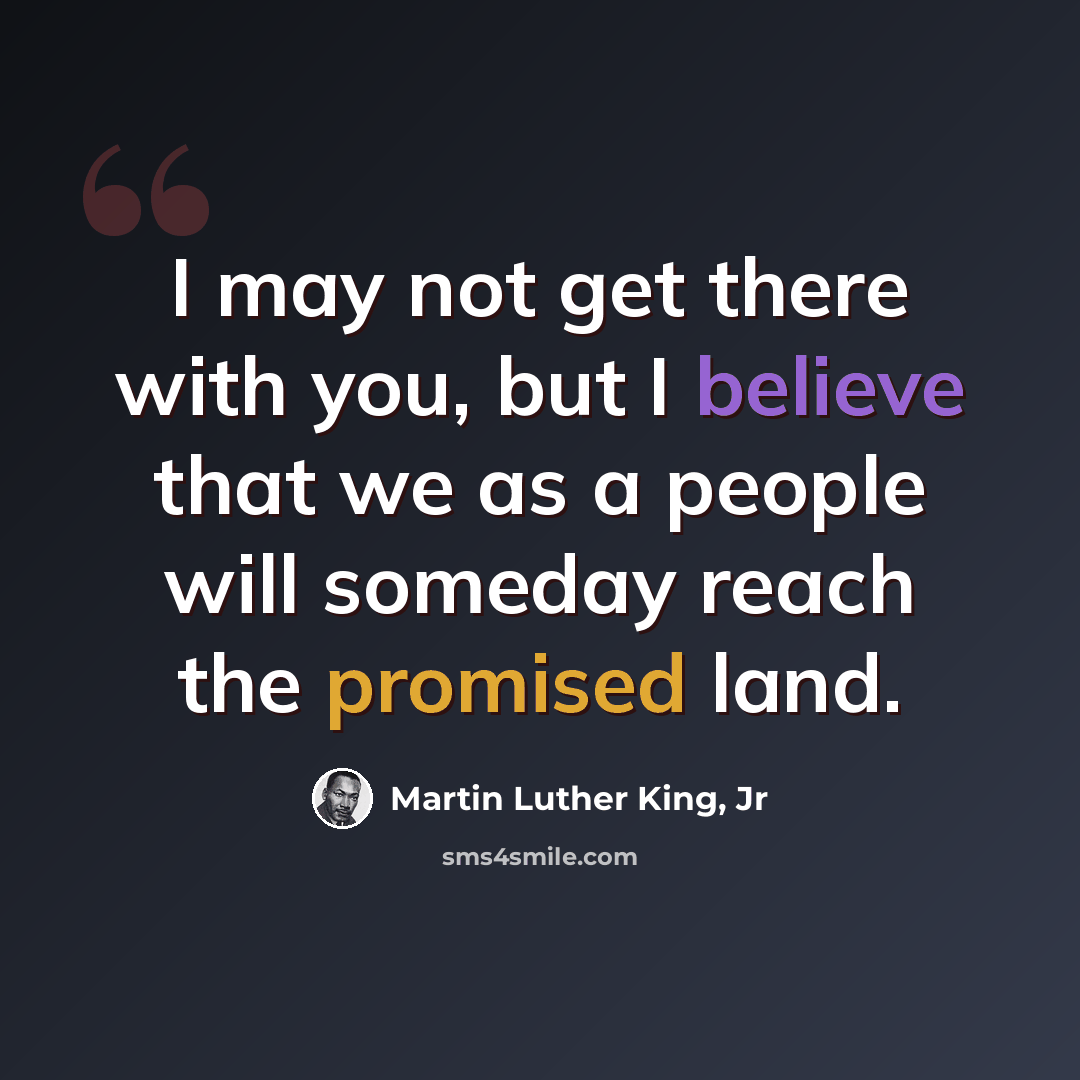 “I may not get there with you, but I believe that we as a people will someday reach the promised land.” quote by Martin Luther King, Jr