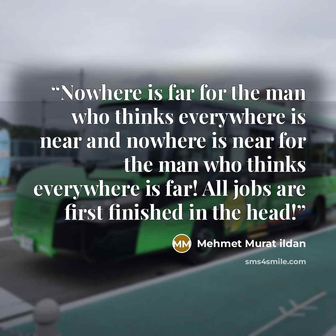 “Nowhere is far for the man who thinks everywhere is near and nowhere is near for the man who thinks everywhere is far! All jobs are first finished in the head!” quote by Mehmet Murat ildan