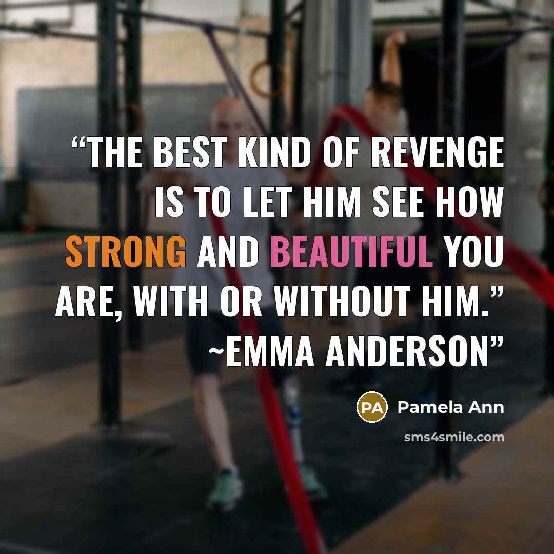 “The best kind of revenge is to let him see how strong and beautiful you are, with or without him.” ~Emma Anderson” quote by Pamela Ann