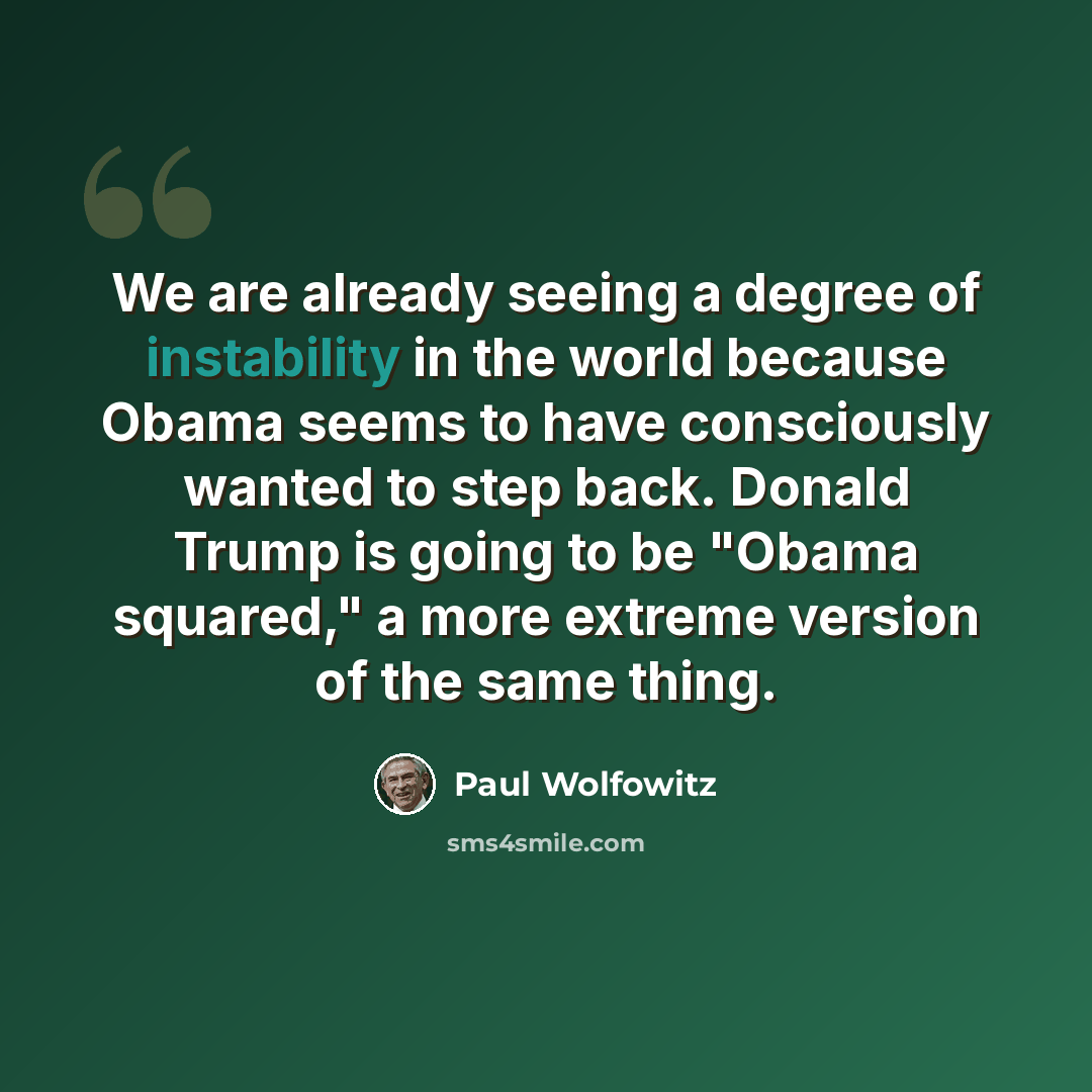 “We are already seeing a degree of instability in the world because Obama seems to have consciously wanted to step back. Donald Trump is going to be "Obama squared," a more extreme version of the same thing.” quote by Paul Wolfowitz