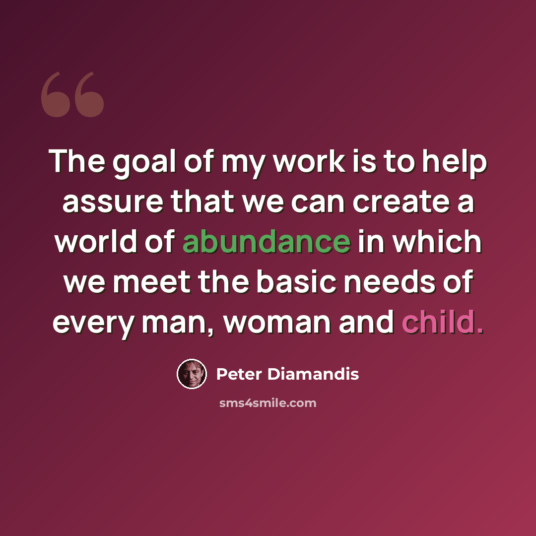 “The goal of my work is to help assure that we can create a world of abundance in which we meet the basic needs of every man, woman and child.” quote by Peter Diamandis