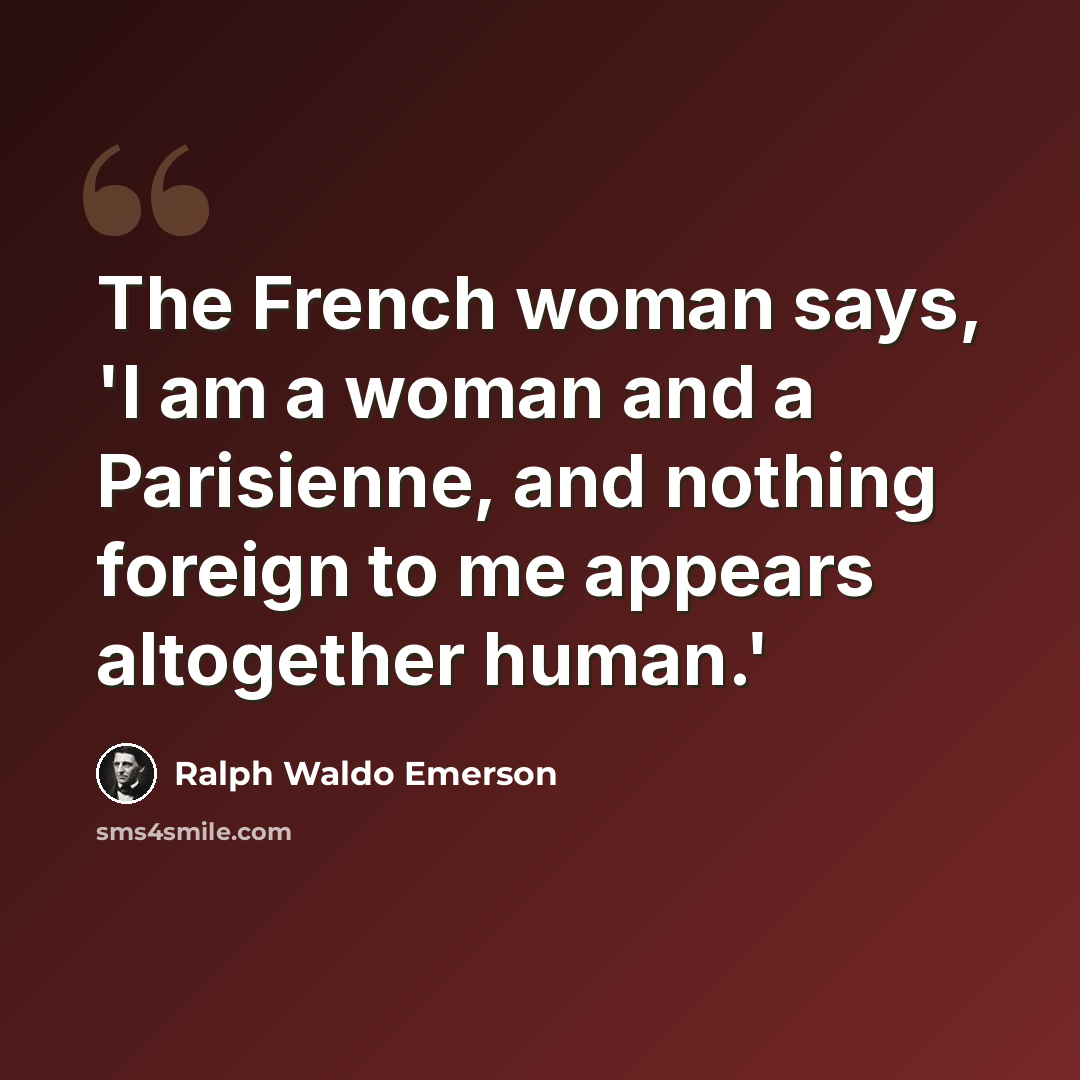 “The French woman says, 'I am a woman and a Parisienne, and nothing foreign to me appears altogether human.'” quote by Ralph Waldo Emerson