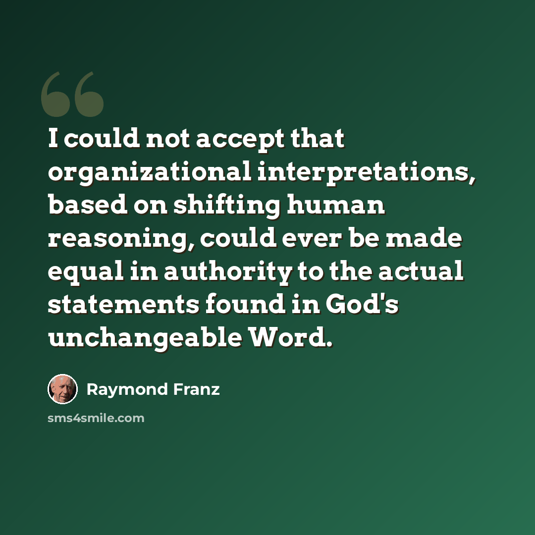 “I could not accept that organizational interpretations, based on shifting human reasoning, could ever be made equal in authority to the actual statements found in God's unchangeable Word.” quote by Raymond Franz