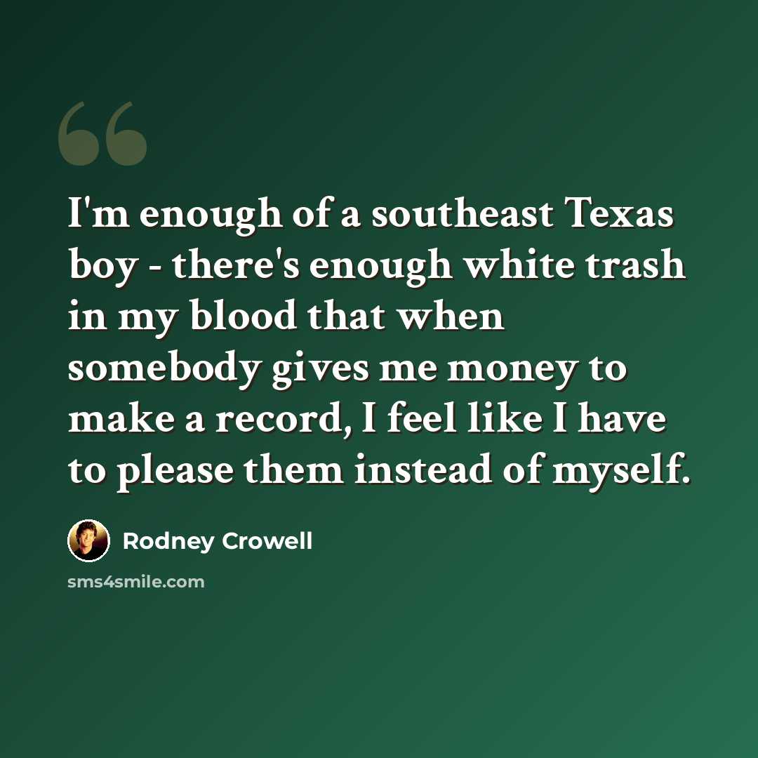 “I'm enough of a southeast Texas boy - there's enough white trash in my blood that when somebody gives me money to make a record, I feel like I have to please them instead of myself.” quote by Rodney Crowell