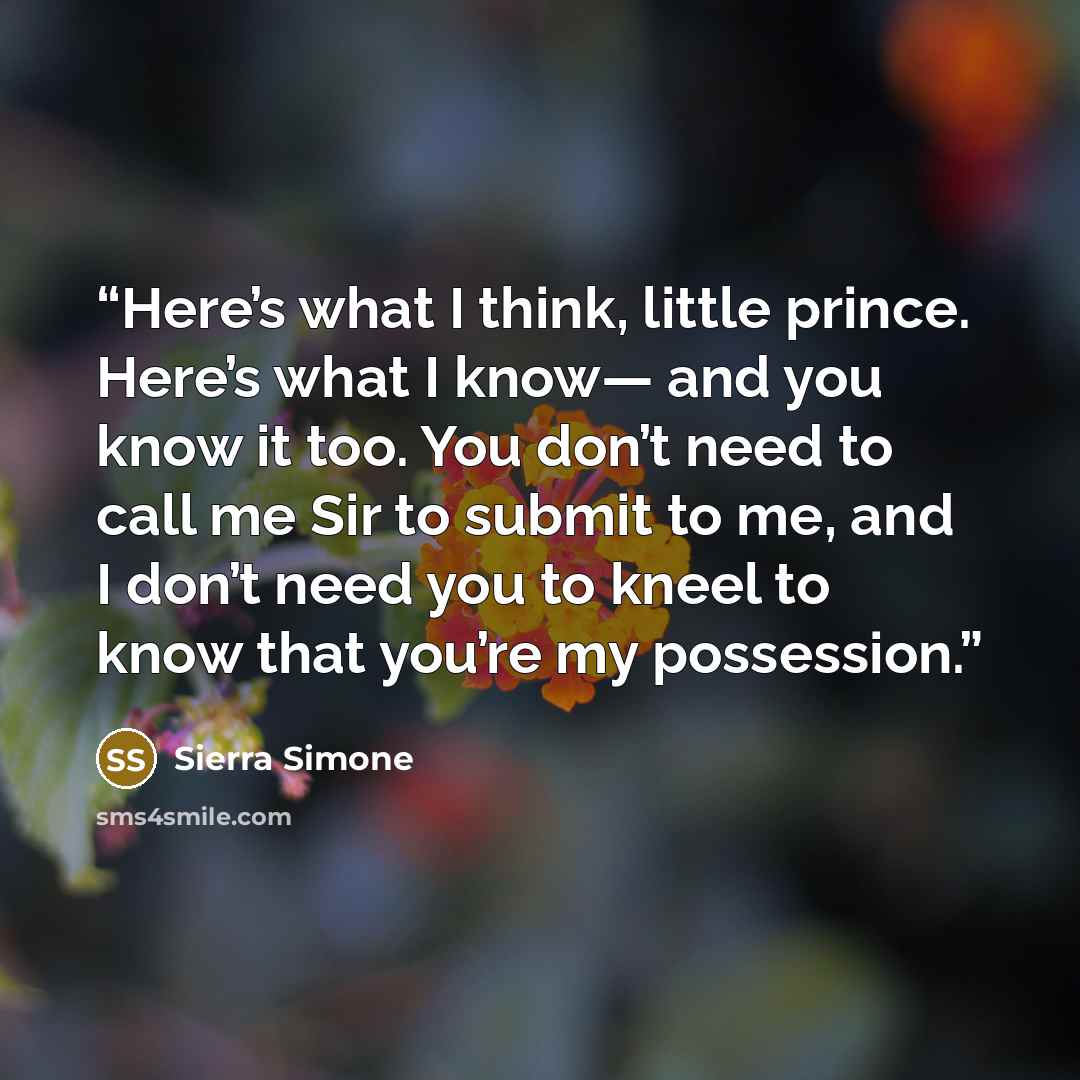 “Here’s what I think, little prince. Here’s what I know— and you know it too. You don’t need to call me Sir to submit to me, and I don’t need you to kneel to know that you’re my possession.” quote by Sierra Simone