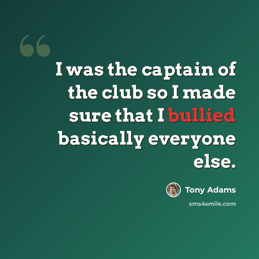 “I was the captain of the club so I made sure that I bullied basically everyone else.” quote by Tony Adams
