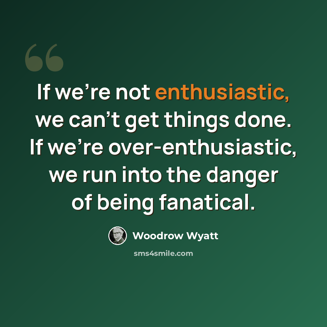 “If we're not enthusiastic, we can't get things done. If we're over-enthusiastic, we run into the danger of being fanatical.” quote by Woodrow Wyatt