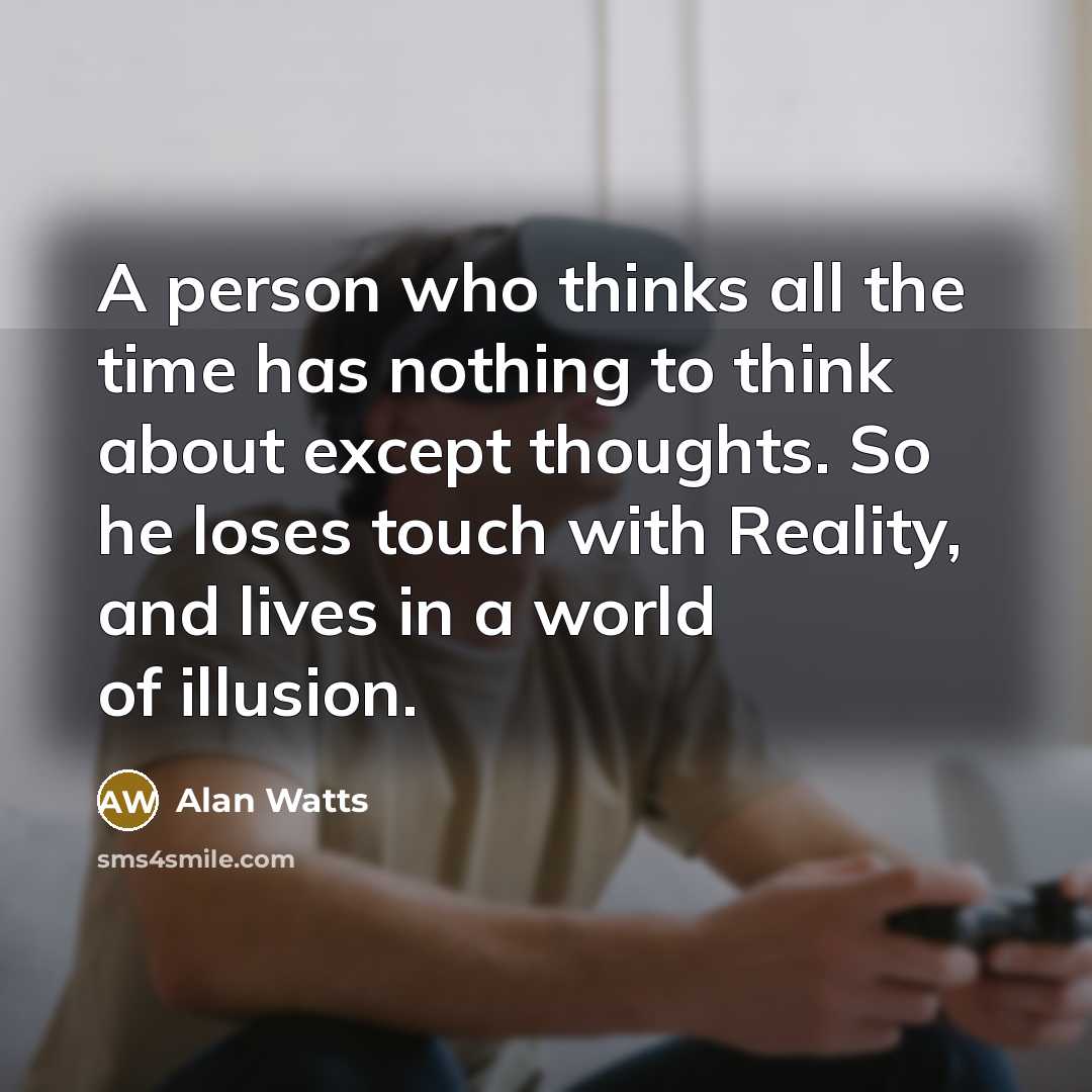 “A person who thinks all the time has nothing to think about except thoughts. So he loses touch with Reality, and lives in a world of illusion.” quote by Alan Watts