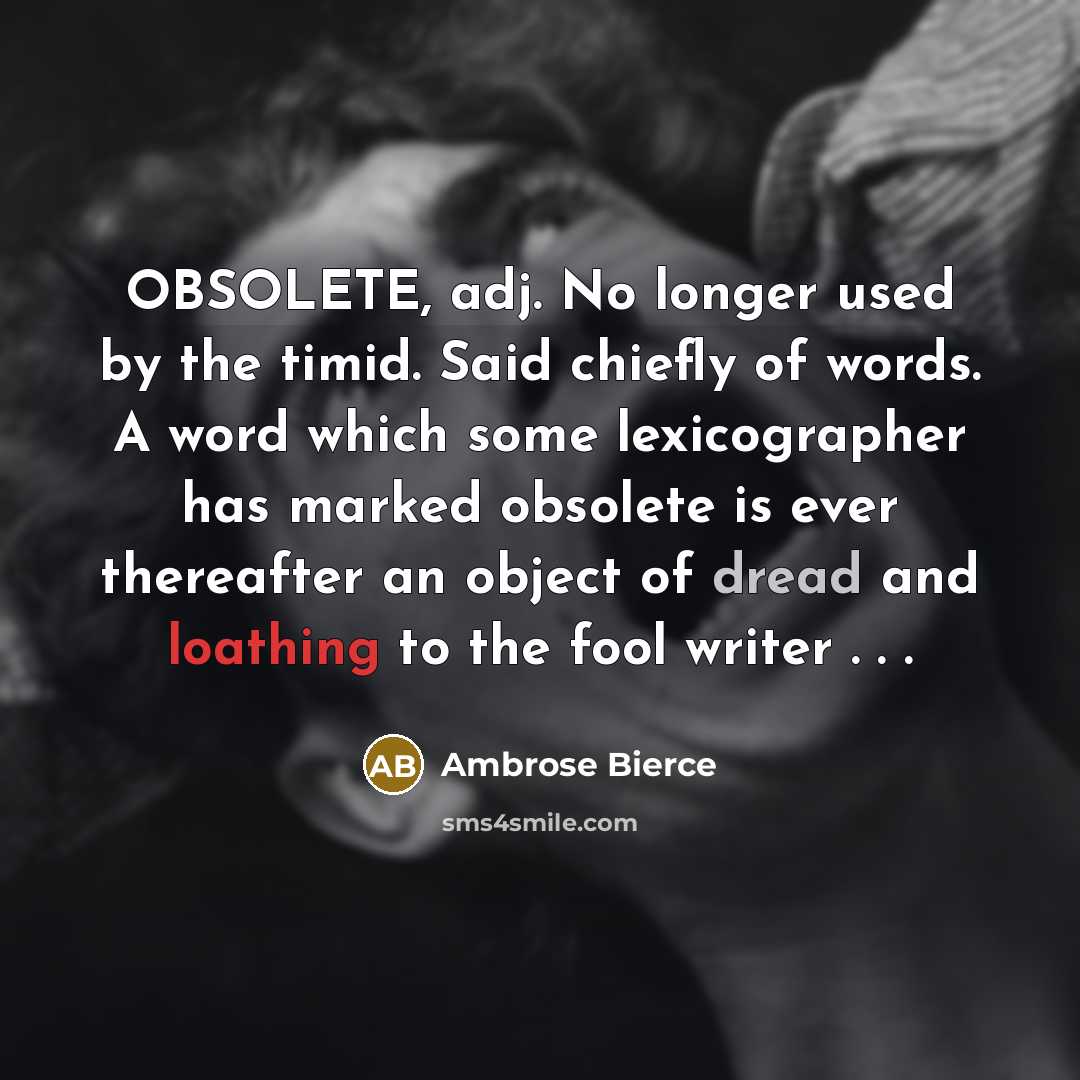 “OBSOLETE, adj. No longer used by the timid. Said chiefly of words. A word which some lexicographer has marked obsolete is ever thereafter an object of dread and loathing to the fool writer . . .” quote by Ambrose Bierce