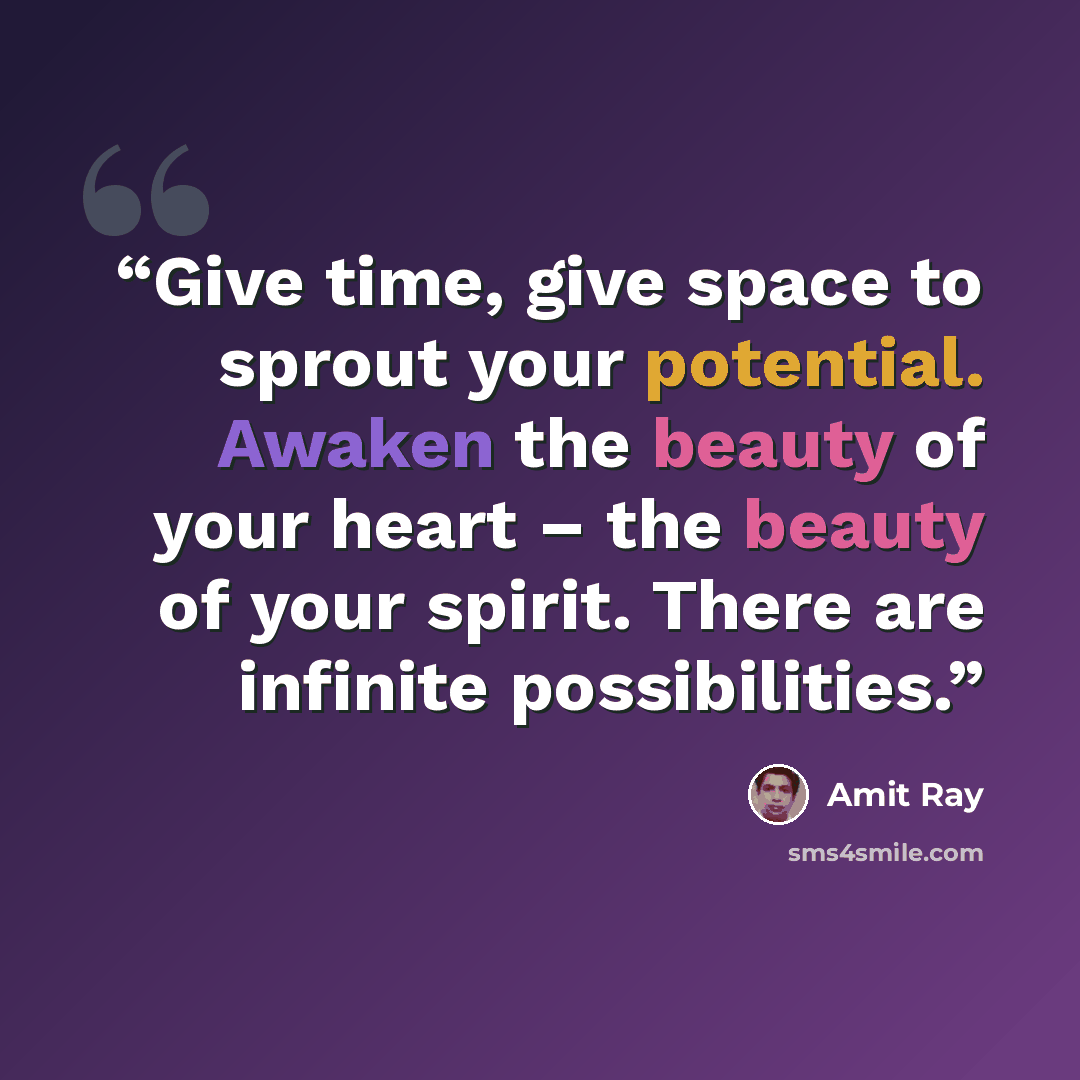 “Give time, give space to sprout your potential. Awaken the beauty of your heart – the beauty of your spirit. There are infinite possibilities.” quote by Amit Ray