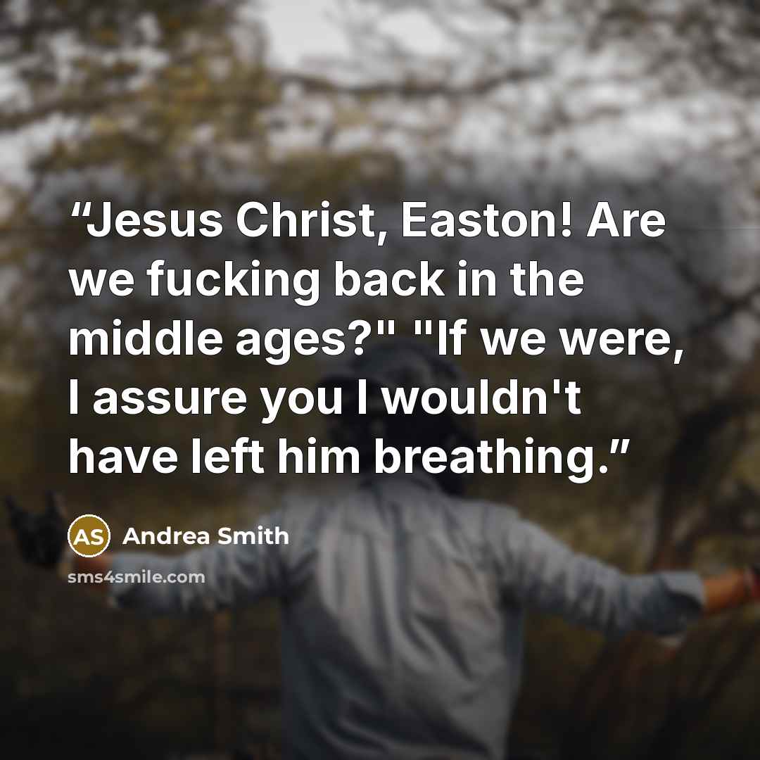 “Jesus Christ, Easton! Are we fucking back in the middle ages?" "If we were, I assure you I wouldn't have left him breathing.” quote by Andrea Smith