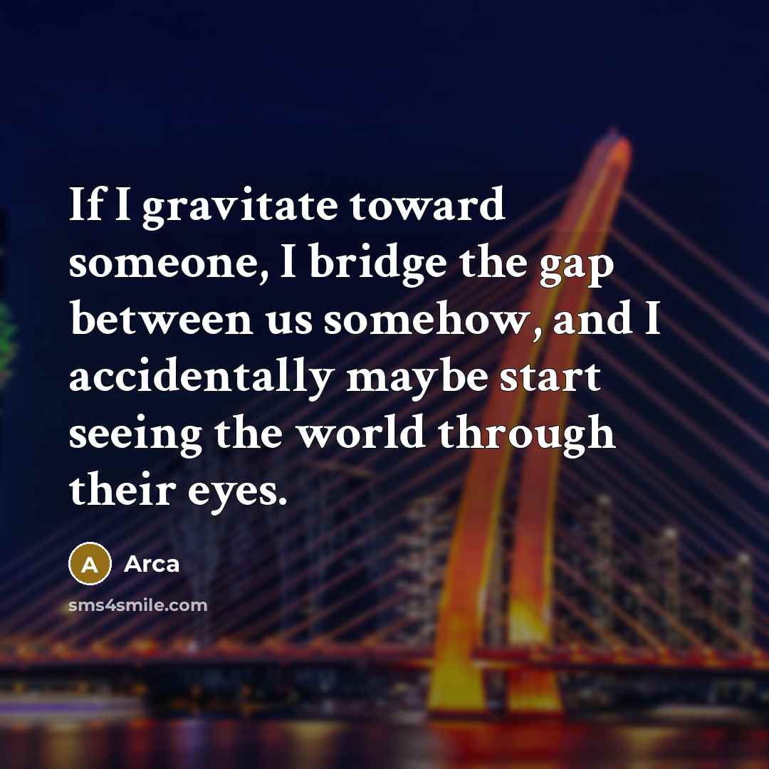 “If I gravitate toward someone, I bridge the gap between us somehow, and I accidentally maybe start seeing the world through their eyes.” quote by Arca