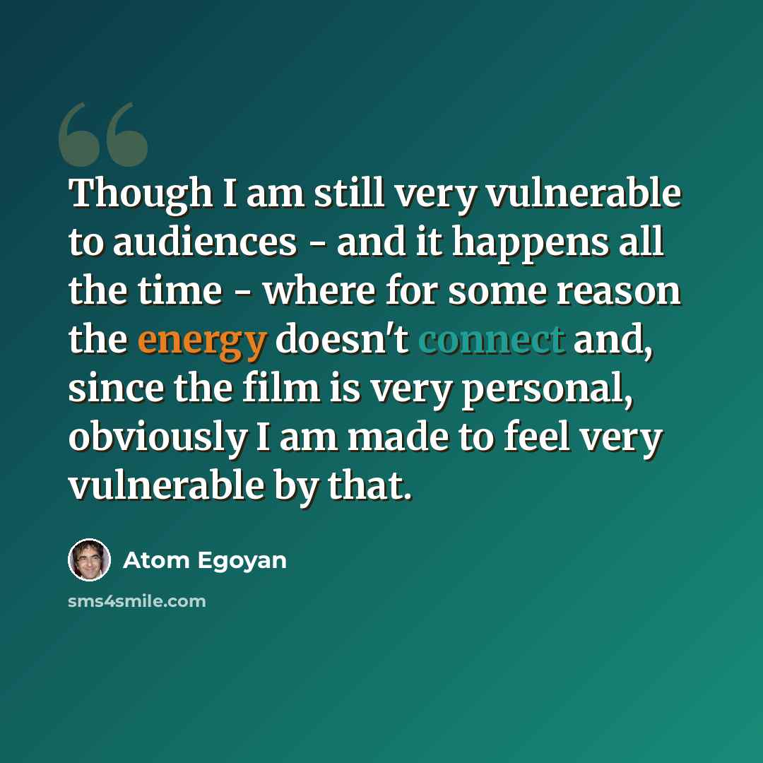 “Though I am still very vulnerable to audiences - and it happens all the time - where for some reason the energy doesn't connect and, since the film is very personal, obviously I am made to feel very vulnerable by that.” quote by Atom Egoyan