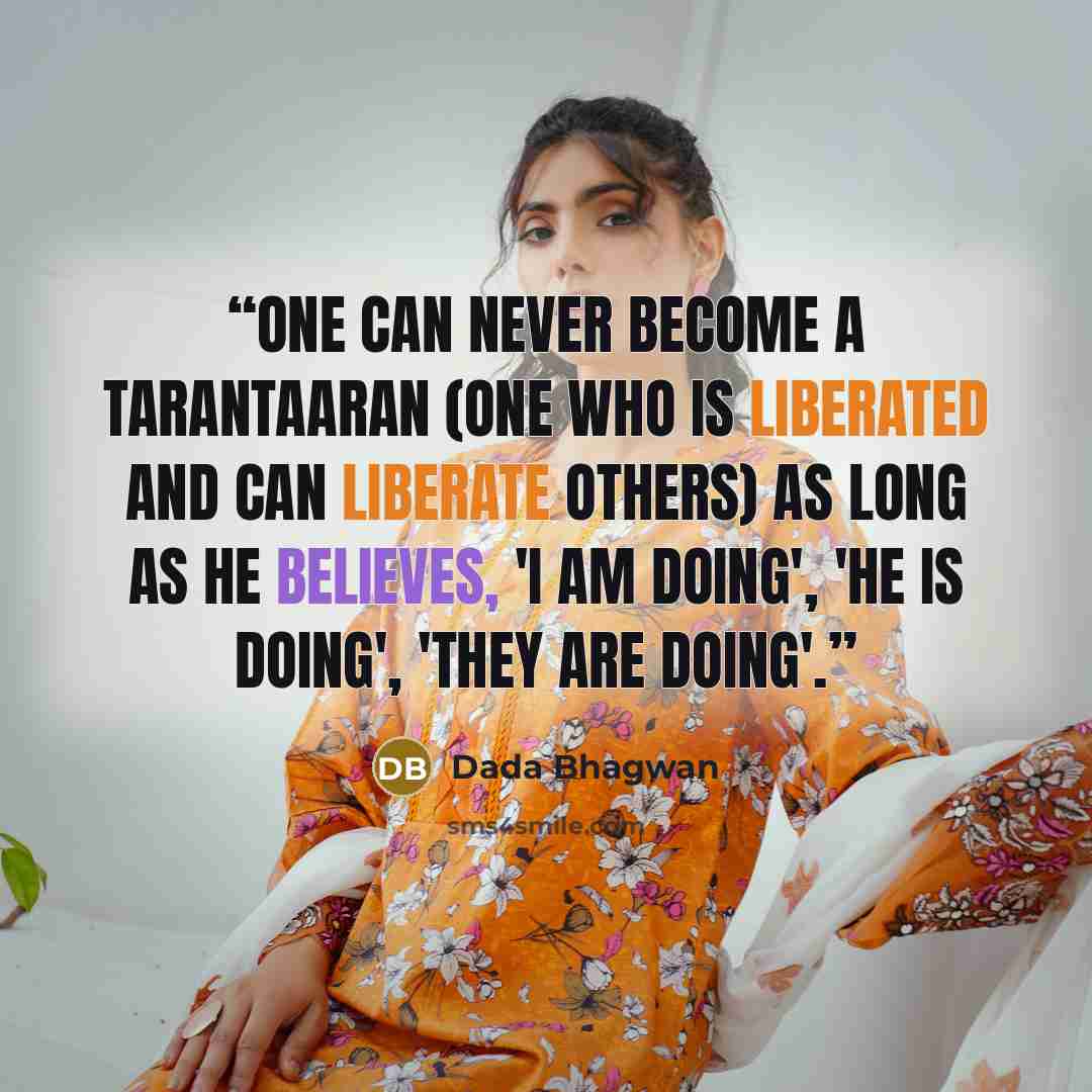 “One can never become a tarantaaran (one who is liberated and can liberate others) as long as he believes, 'I am doing', 'He is doing', 'They are doing'.” quote by Dada Bhagwan