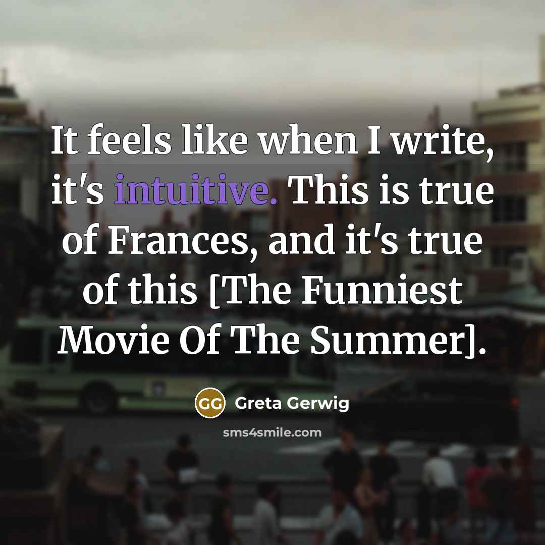 “It feels like when I write, it's intuitive. This is true of Frances, and it's true of this [The Funniest Movie Of The Summer].” quote by Greta Gerwig
