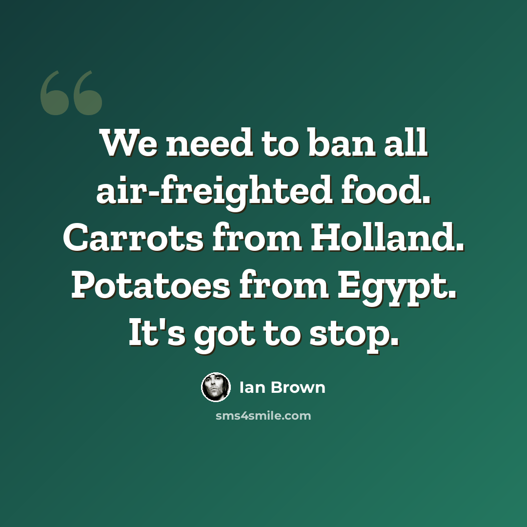 “We need to ban all air-freighted food. Carrots from Holland. Potatoes from Egypt. It's got to stop.” quote by Ian Brown