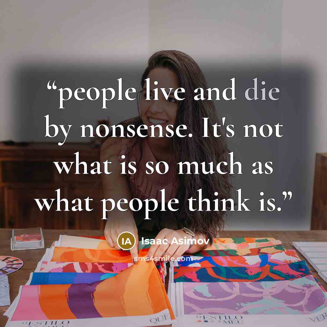“people live and die by nonsense. It's not what is so much as what people think is.” quote by Isaac Asimov