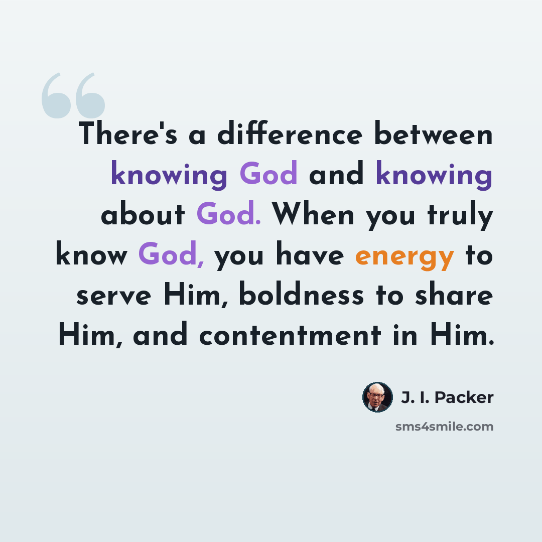 “There's a difference between knowing God and knowing about God. When you truly know God, you have energy to serve Him, boldness to share Him, and contentment in Him.” quote by J. I. Packer