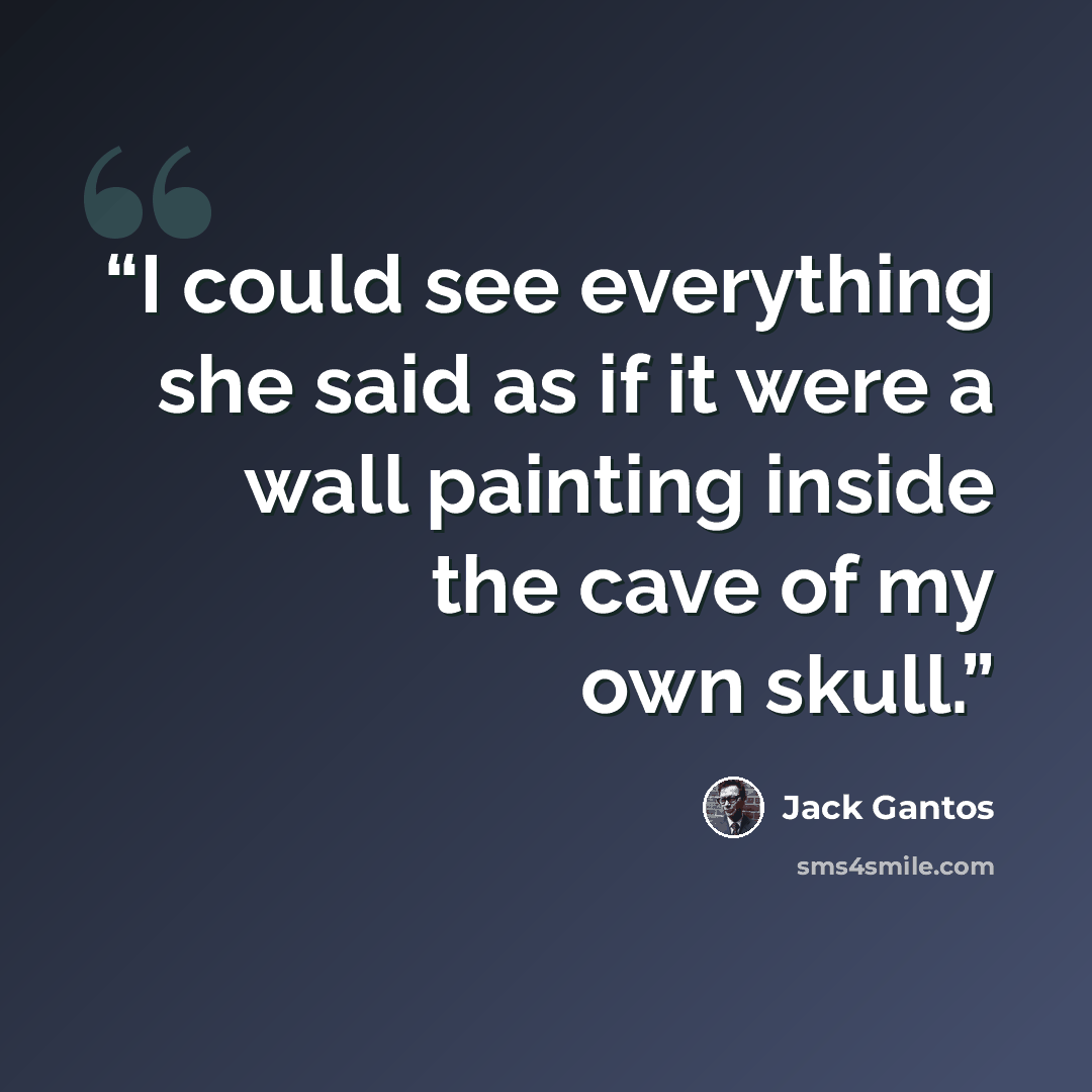 “I could see everything she said as if it were a wall painting inside the cave of my own skull.” quote by Jack Gantos