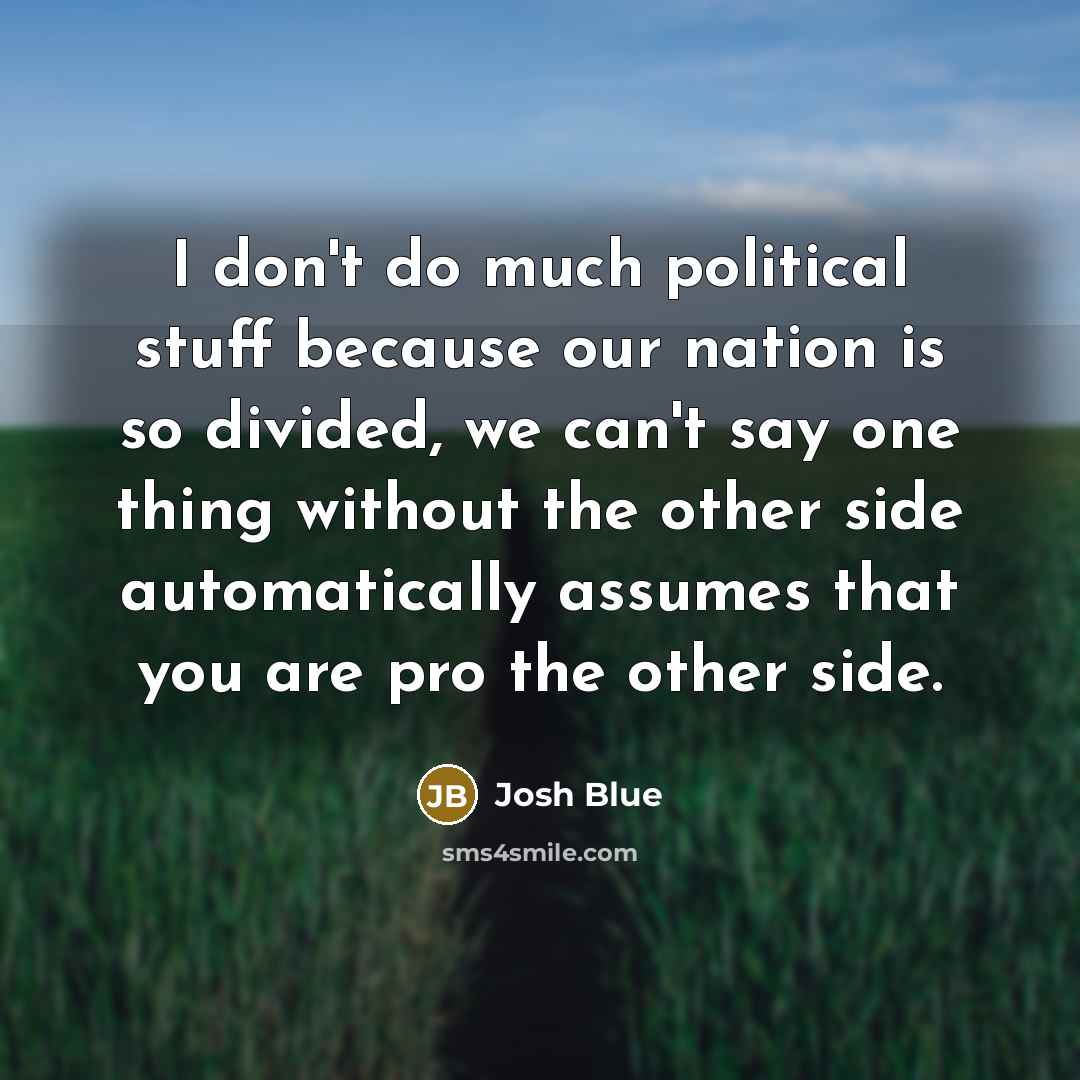 “I don't do much political stuff because our nation is so divided, we can't say one thing without the other side automatically assumes that you are pro the other side.” quote by Josh Blue