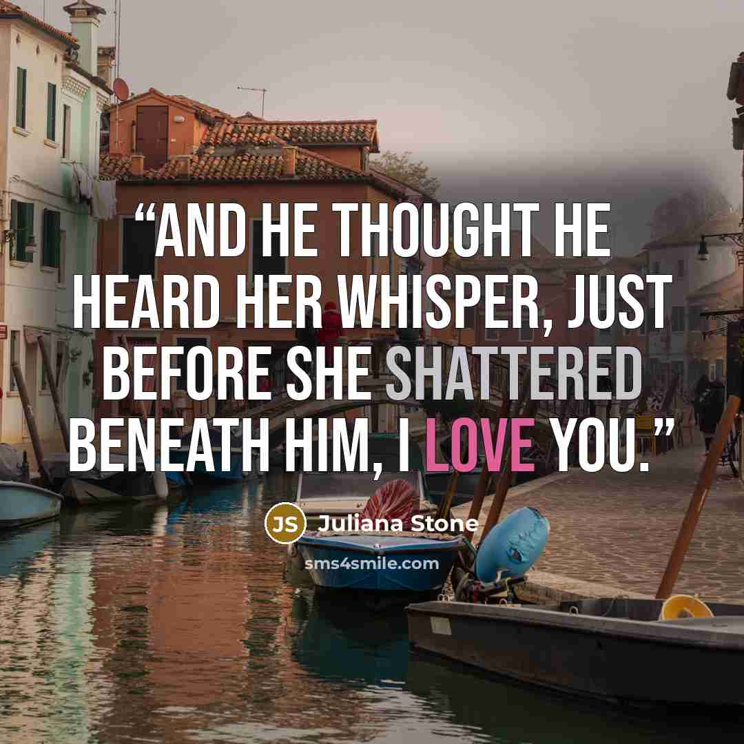 “And he thought he heard her whisper, just before she shattered beneath him, I love you.” quote by Juliana Stone