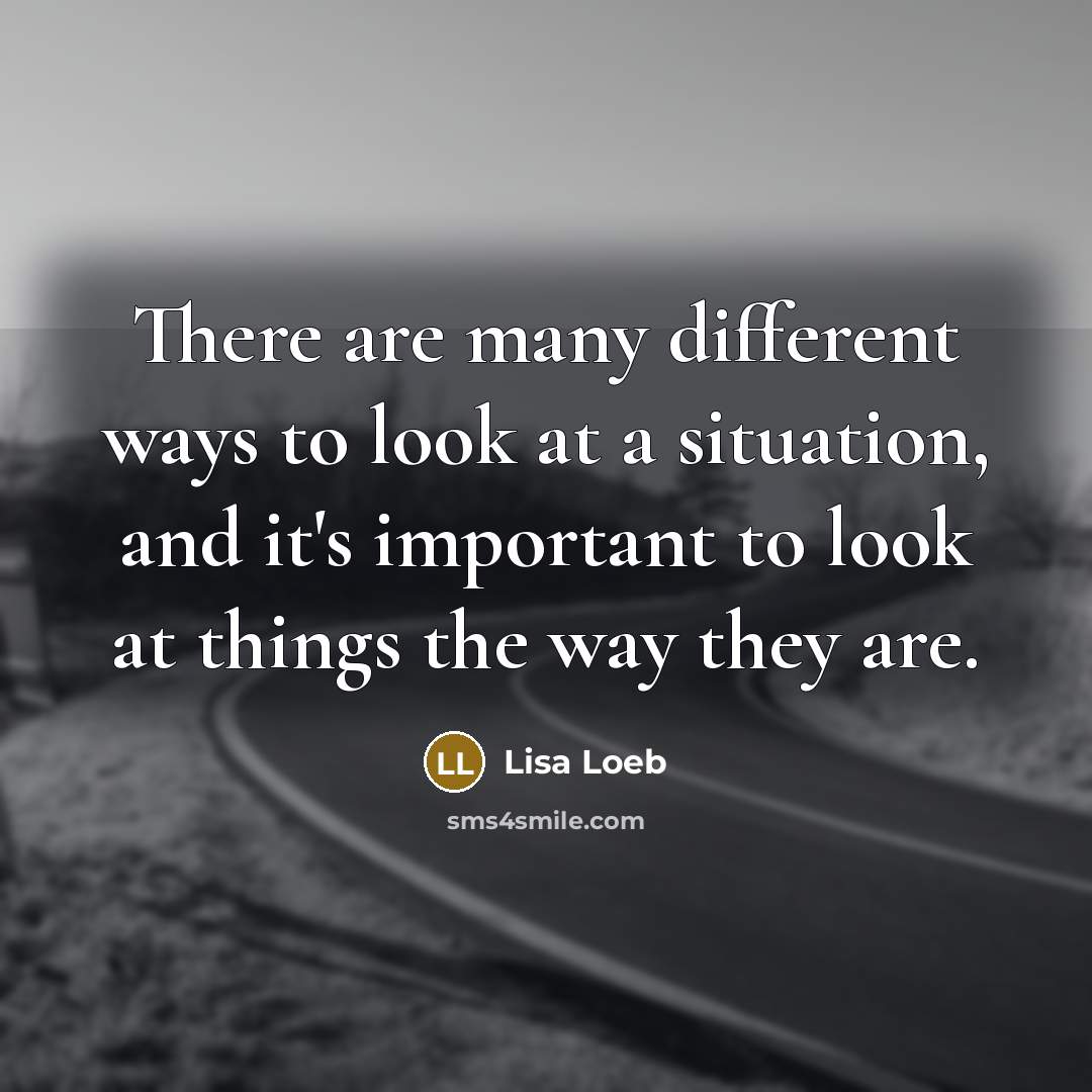 “There are many different ways to look at a situation, and it's important to look at things the way they are.” quote by Lisa Loeb