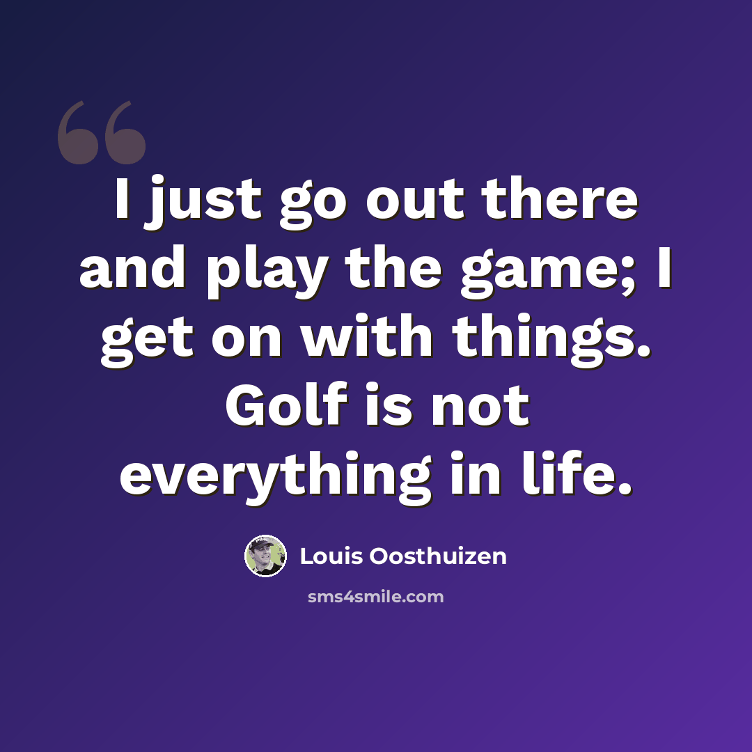 “I just go out there and play the game; I get on with things. Golf is not everything in life.” quote by Louis Oosthuizen