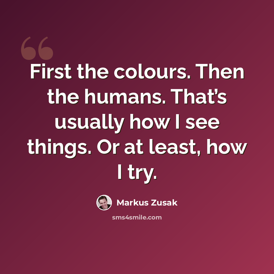 “First the colours. Then the humans. That’s usually how I see things. Or at least, how I try.” quote by Markus Zusak