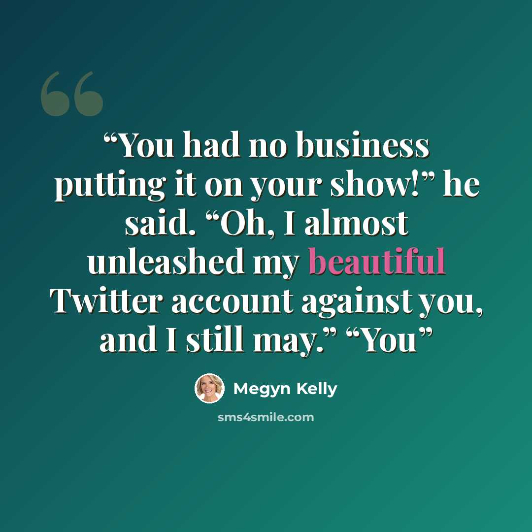 “You had no business putting it on your show!” he said. “Oh, I almost unleashed my beautiful Twitter account against you, and I still may.” “You” quote by Megyn Kelly