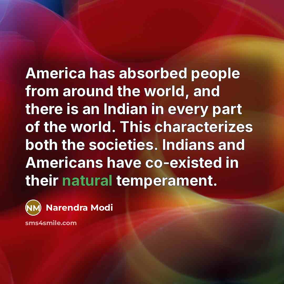 “America has absorbed people from around the world, and there is an Indian in every part of the world. This characterizes both the societies. Indians and Americans have co-existed in their natural temperament.” quote by Narendra Modi