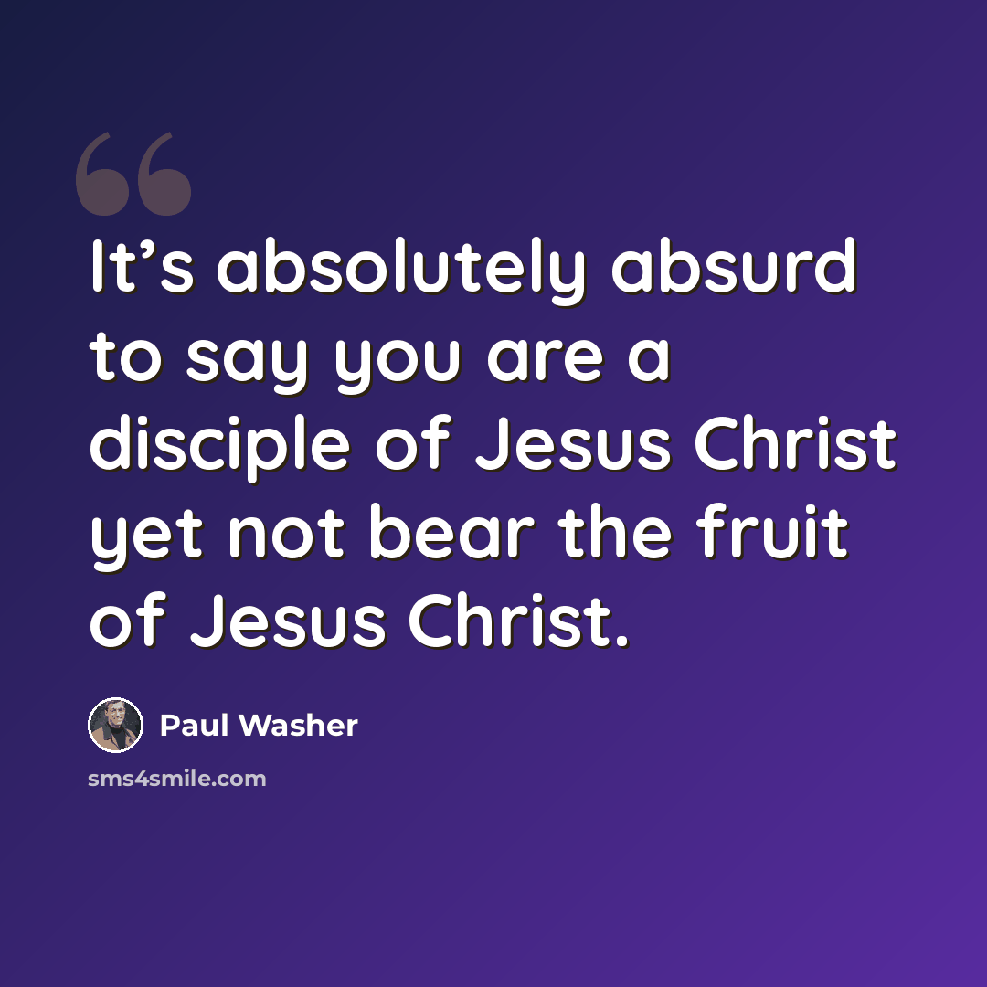 “It’s absolutely absurd to say you are a disciple of Jesus Christ yet not bear the fruit of Jesus Christ.” quote by Paul Washer