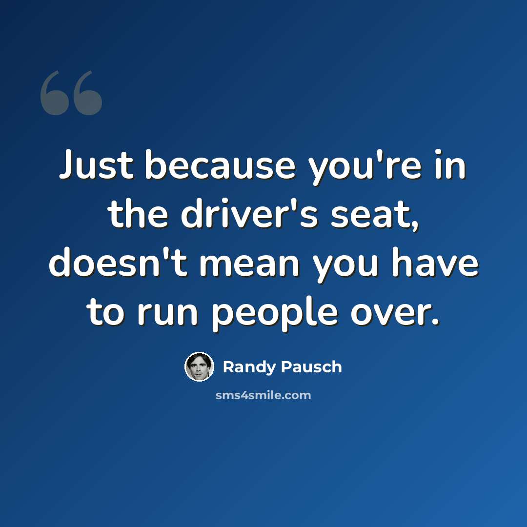 “Just because you're in the driver's seat, doesn't mean you have to run people over.” quote by Randy Pausch