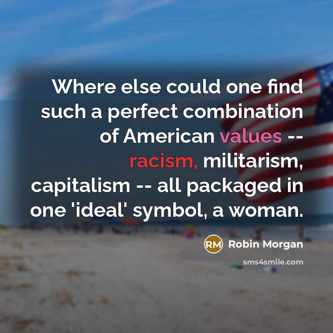 “Where else could one find such a perfect combination of American values -- racism, militarism, capitalism -- all packaged in one 'ideal' symbol, a woman.” quote by Robin Morgan