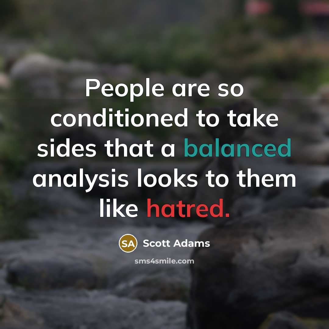 “People are so conditioned to take sides that a balanced analysis looks to them like hatred.” quote by Scott Adams