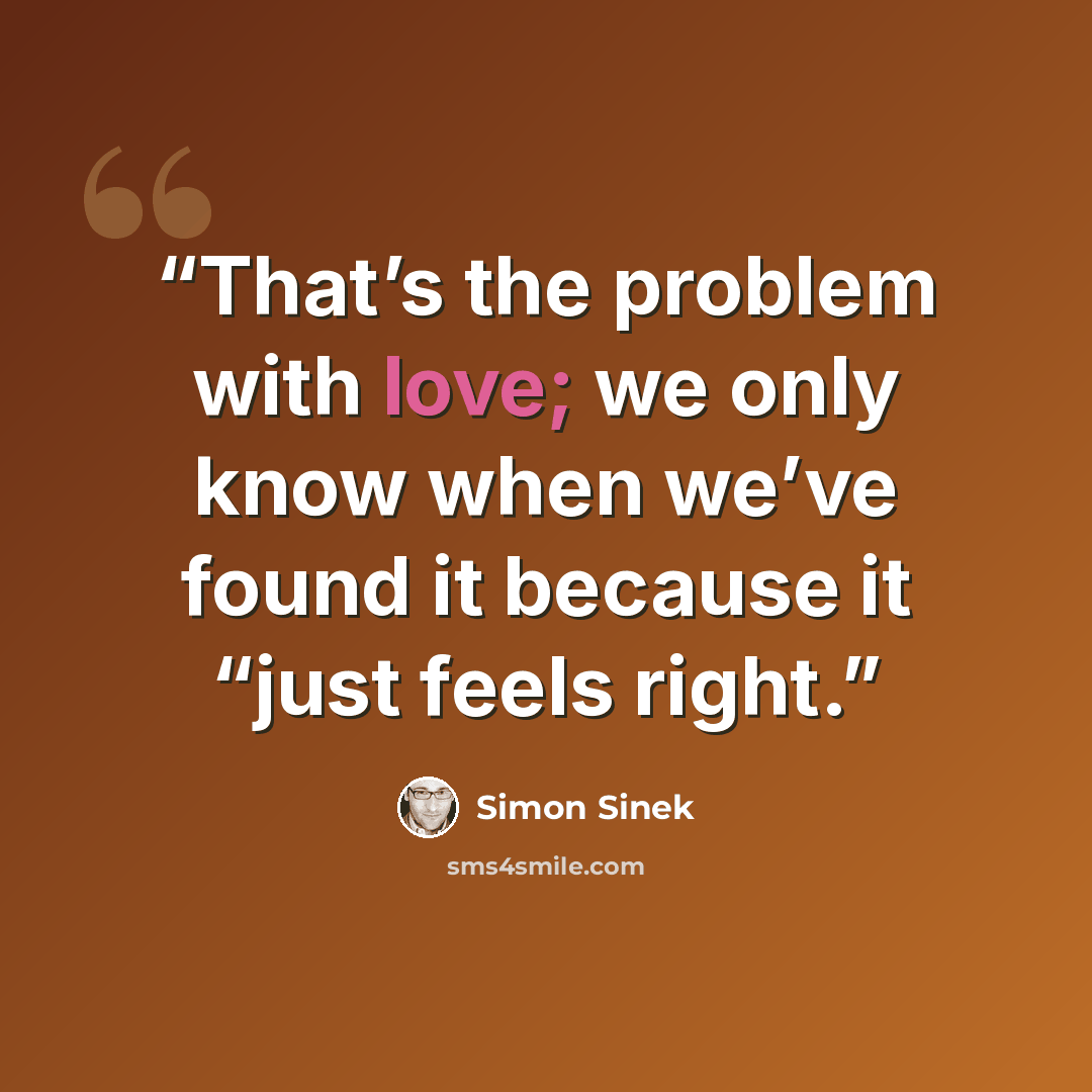 “That’s the problem with love; we only know when we’ve found it because it “just feels right.” quote by Simon Sinek